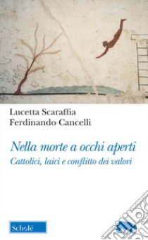 Nella morte a occhi aperti. Cattolici, laici e conflitto dei valori libro di Scaraffia Lucetta; Cancelli Ferdinando