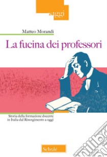 La fucina dei professori. Storia della formazione docente in Italia dal Risorgimento a oggi libro di Morandi Matteo