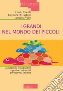 I grandi nel mondo dei piccoli. La relazione tra educatori e genitori nei servizi per la prima infanzia. Nuova ediz. libro di Cavalli Giulia; Di Terlizzi Eleonora; Valle Annalisa