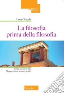 La filosofia prima della filosofia. Creta, XX secolo a. C. Magna Grecia, VIII secolo a. C. libro di Grecchi Luca