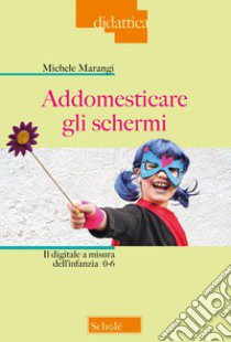 Addomesticare gli schermi. Il digitale a misura dell'infanzia 0-6 libro di Marangi Michele