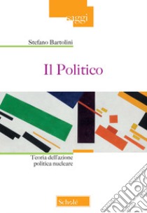 Il politico. Teoria dell'azione politica nucleare libro di Bartolini Stefano