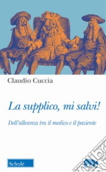 La supplico, mi salvi! Dell'alleanza tra il medico e il paziente libro di Cuccia Claudio