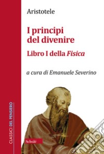 I principi del divenire. Libro I della Fisica libro di Aristotele; Severino E. (cur.)