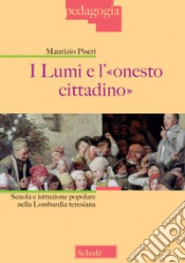 I lumi e l'«onesto cittadino». Scuola e istruzione popolare nella Lombardia teresiana libro di Piseri Maurizio