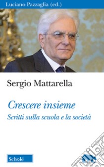 Crescere insieme. Scritti sulla scuola e la società libro di Mattarella Sergio; Pazzaglia L. (cur.)