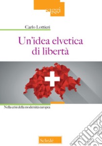 Un'idea elvetica di libertà. Nella crisi della modernità europea libro di Lottieri Carlo