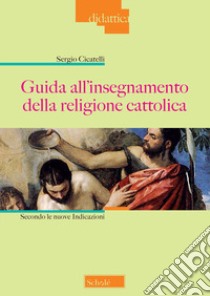 Guida all'insegnamento della religione cattolica. Secondo le nuove indicazioni. Nuova ediz. libro di Cicatelli Sergio