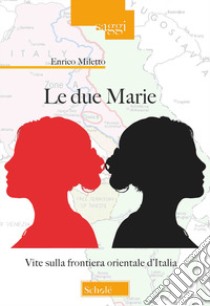 Le due Marie. Vite sulla frontiera orientale d'Italia libro di Miletto Enrico