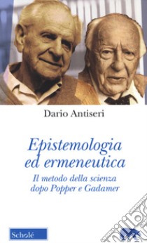 Epistemologia ed ermeneutica. Il metodo della scienza dopo Popper e Gadamer. Nuova ediz. libro di Antiseri Dario