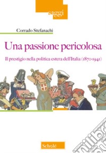 Una passione pericolosa. Il prestigio nella politica estera dell'Italia (1871-1942) libro di Stefanachi Corrado