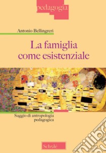 La famiglia come esistenziale. Saggio di antropologia pedagogica. Nuova ediz. libro di Bellingreri Antonio