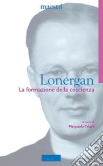 La formazione della coscienza. Nuova ediz. libro di Lonergan Bernard; Triani P. (cur.); Lombardi Satriani L. M. (cur.)