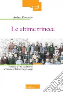 Le ultime trincee. Politica e vita scolastica a Trento e Trieste (1918-1923). Nuova ediz. libro di Dessardo Andrea