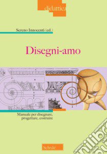 Disegni-amo. Manuale per disegnare, progettare, costruire. Nuova ediz. libro di Innocenti S. (cur.)