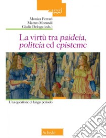 La virtù tra «paideia», «politeia» ed «episteme». Una quesione di lungo periodo libro di Ferrari M. (cur.); Morandi M. (cur.); Delogu G. (cur.)