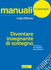 Diventare insegnante di sostegno. Un aiuto a chi desidera specializzarsi libro di D'Alonzo Luigi