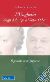 L'Ungheria dagli Asburgo a Viktor Orbán. Il passato come prigione libro di Bottoni Stefano