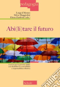 Abi(li)tare il futuro. I servizi per le persone adulte con disabilità tra sostenibilità e responsabilità collettiva libro di D'Alonzo L. (cur.); Maggiolini S. (cur.); Zanfroni E. (cur.)