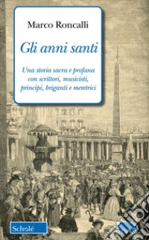 Gli anni santi. Una storia sacra e profana con scrittori, musicisti, principi, briganti e meretrici libro di Roncalli Marco