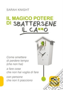 Il magico potere di sbattersene il ca**o. Come smettere di perdere tempo (che non hai) a fare cose che non hai voglia di fare con persone che non ti piacciono libro di Knight Sarah