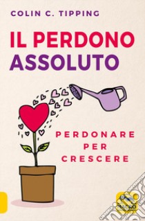 Il perdono assoluto. Perdonare per crescere libro di Tipping Colin C.