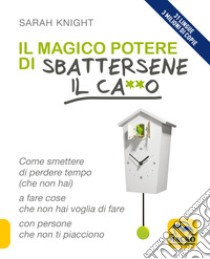 Il magico potere di sbattersene il ca**o. Come smettere di perdere tempo (che non hai) a fare cose che non hai voglia di fare con persone che non ti piacciono libro di Knight Sarah