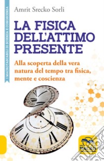 La fisica dell'attimo presente. Alla scoperta della vera natura del tempo tra fisica, mente e coscienza libro di Srecko Sorli Amrit