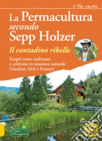 La permacultura secondo Sepp Holzer. Il contadino ribelle. Scopri come realizzare e coltivare in maniera naturale giardini, orti e frutteti libro di Holzer Sepp