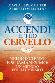 Accendi il tuo cervello. Neuroscienze e sciamanesimo: un metodo per illuminarti libro di Perlmutter David; Villoldo Alberto