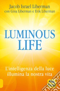 Luminous life. L' Intelligenza della luce illumina le nostre vite libro di Liberman Jacob; Liberman Gina; Liberman Erik