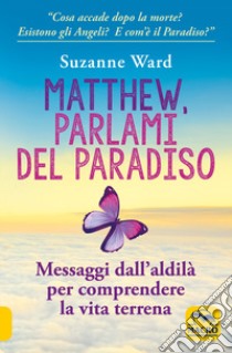 Matthew, parlami del paradiso. Messaggi dall'aldilà per comprendere la vita terrena libro di Ward Suzanne