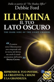 Illumina il tuo lato oscuro. Riprendi il tuo potere, la creatività, i sogni e la grandezza libro di Ford Debbie