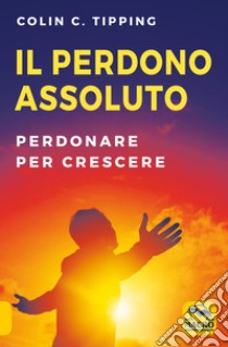 Il perdono assoluto. Perdonare per crescere libro di Tipping Colin C.