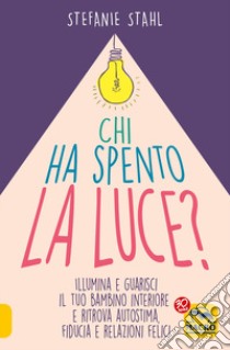 Chi ha spento la luce? Illumina e guarisci il tuo bambino interiore e ritrova autostima, fiducia e relazioni felici libro di Stahl Stefanie