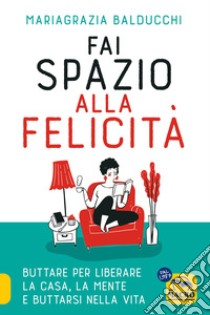 Fai spazio alla felicità. Buttare per liberare la casa, la mente e buttarsi nella vita libro di Balducchi Mariagrazia; Greco Giulia