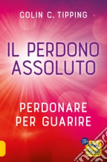 Il perdono assoluto. Perdonare per guarire libro di Tipping Colin C.