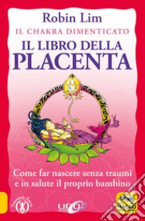 Il libro della placenta. Il Chakra dimenticato. Come far nascere senza traumi e in salute il proprio bambino libro di Lim Robin