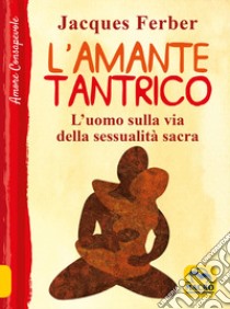 L'amante tantrico. L'uomo sulla via della sessualità sacra libro di Ferber Jacques