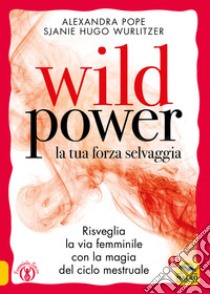 Wild power la tua forza selvaggia. Risveglia la via femminile con la magia del ciclo mestruale libro di Pope Alexandra; Wurlitzer Sjanie Hugo