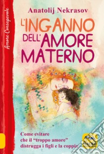 L'inganno dell'amore materno. Come evitare che il «troppo amore» distrugga i figli e la coppia libro di Nekrasov Anatolij