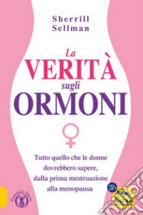 La verità sugli ormoni. Tutto quello che le donne dovrebbero sapere, dalla prima mestruazione alla menopausa libro di Sellman Sherill