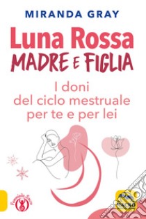 Luna rossa. Madre e figlia. I doni del ciclo mestruale per te e per lei libro di Gray Miranda