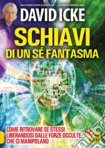 Schiavi di un sé fantasma. Come ritrovare se stessi liberandosi dalle forze occulte che ci manipolano libro di Icke David