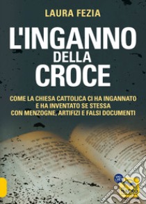 L'inganno della Croce. Come la Chiesa cattolica ci ha ingannato e ha inventato se stessa con menzogne libro di Fezia Laura