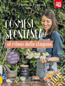 Cosmesi spontanea al ritmo delle stagioni. Con erbe, fiori e frutta fresca. libro di Poggiali Patrizia