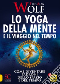 Lo yoga della mente e il viaggio nel tempo. Come diventare padroni dello spazio e del tempo libro di Wolf Fred A.