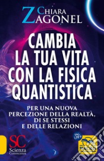 Cambia la tua vita con la fisica quantistica. Per una nuova percezione della realtà, di se stessi e delle relazioni libro di Zagonel Chiara