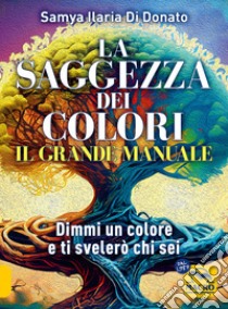 Il grande manuale. La saggezza dei colori. Dimmi un colore e ti dirò chi sei libro di Di Donato Samya Ilaria