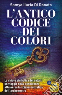 L'antico codice dei colori. La chiave simbolica dei colori: un viaggio nella conoscenza attraverso la scienza iniziarica dell'archeometro libro di Di Donato Samya Ilaria